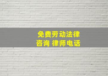 免费劳动法律咨询 律师电话